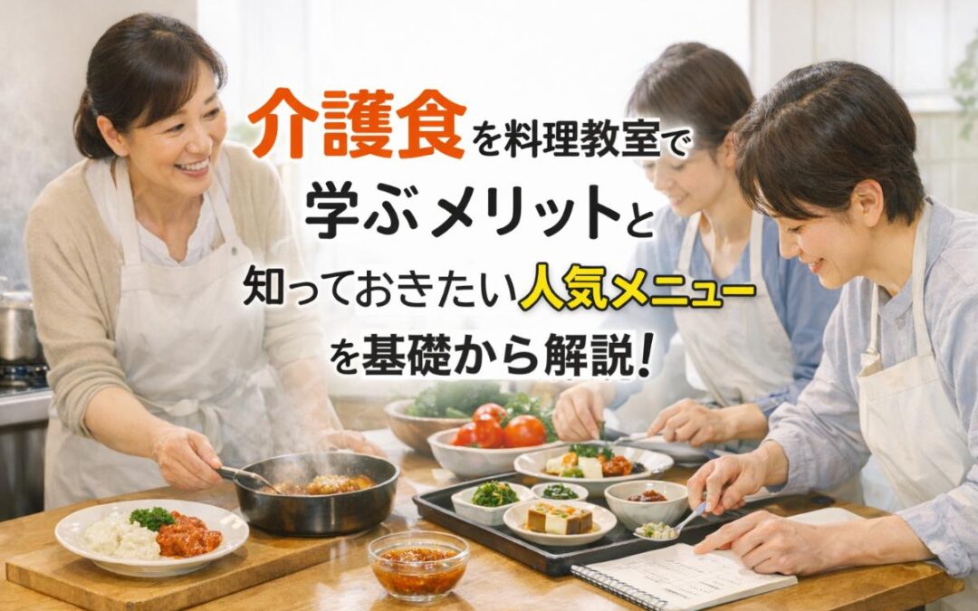 介護食を料理教室で学ぶメリットと知っておきたい人気メニューを基礎から解説！