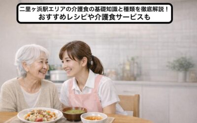 二里ヶ浜駅エリアの介護食の基礎知識と種類を徹底解説!おすすめレシピや介護食サービスも